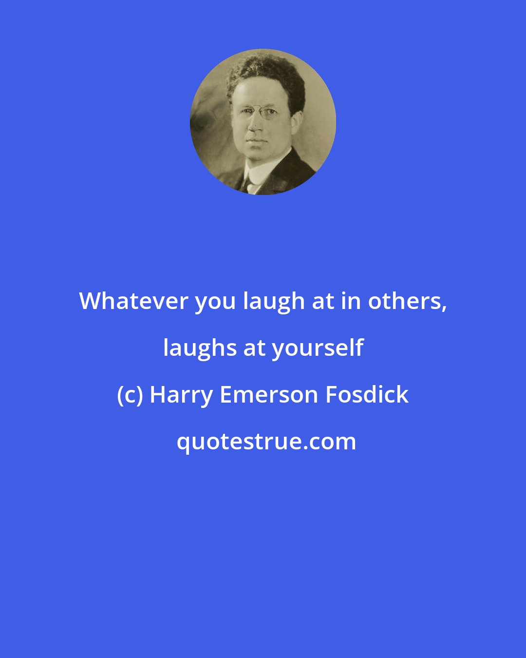 Harry Emerson Fosdick: Whatever you laugh at in others, laughs at yourself