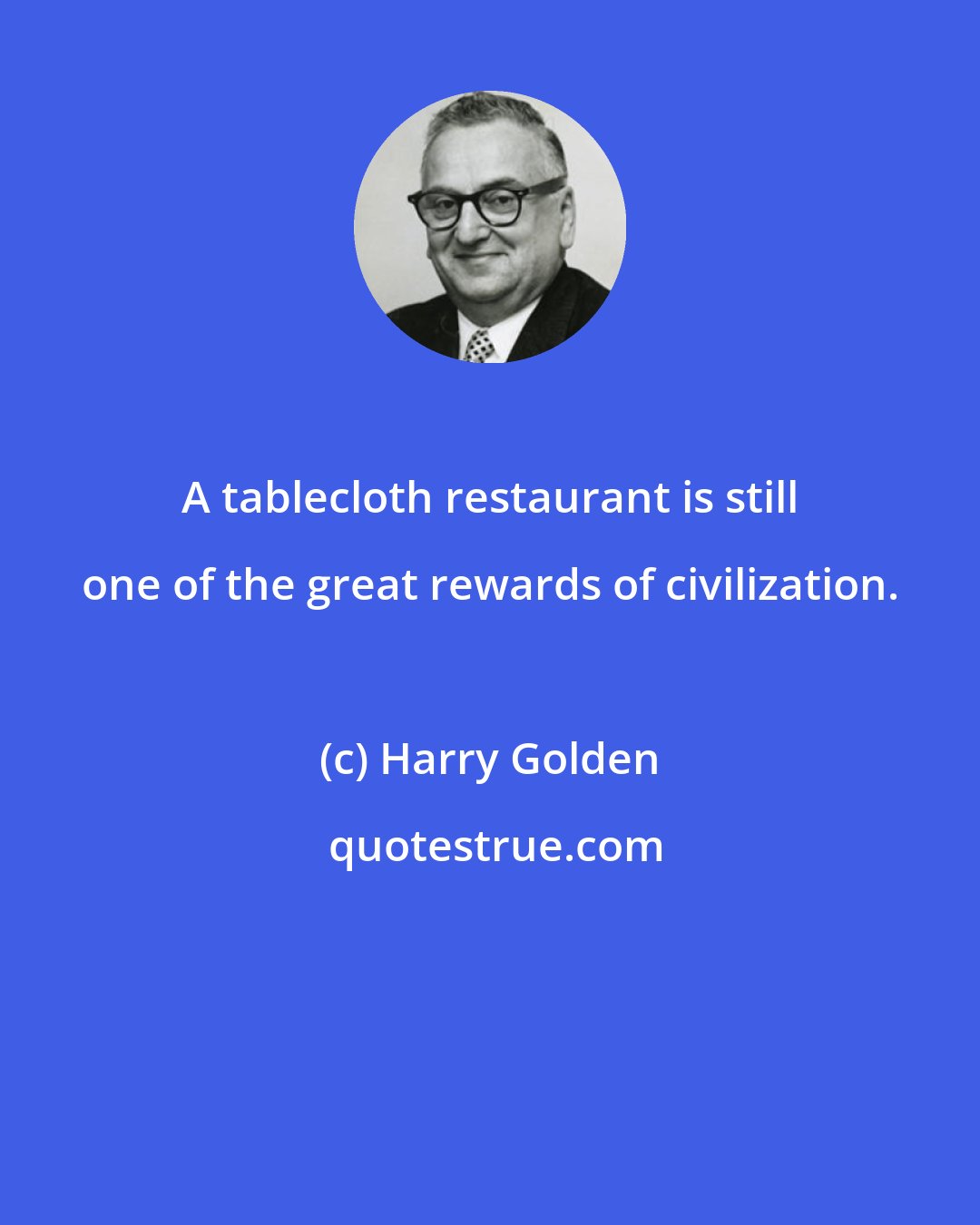 Harry Golden: A tablecloth restaurant is still one of the great rewards of civilization.