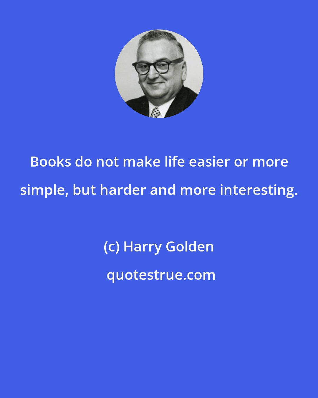 Harry Golden: Books do not make life easier or more simple, but harder and more interesting.