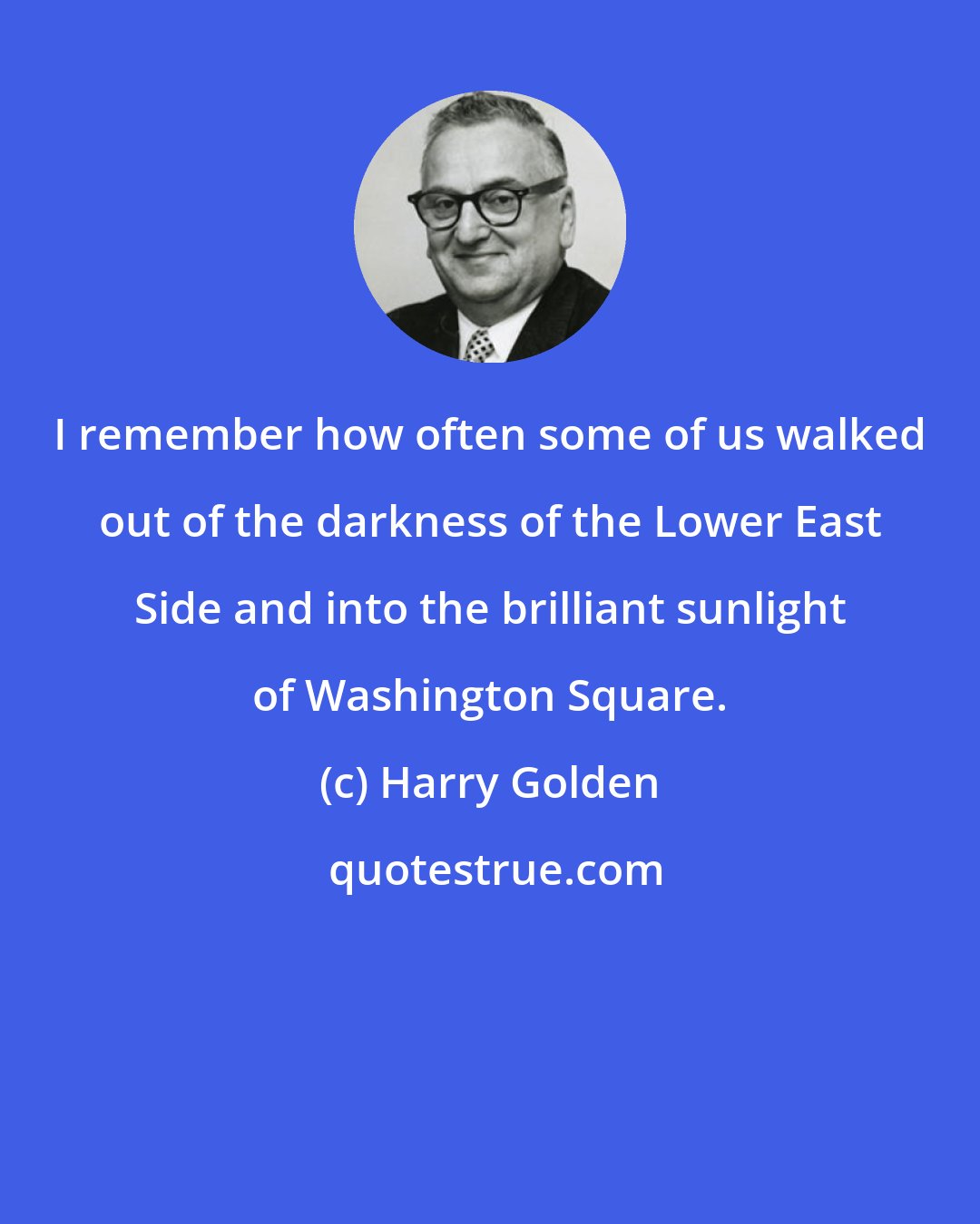 Harry Golden: I remember how often some of us walked out of the darkness of the Lower East Side and into the brilliant sunlight of Washington Square.