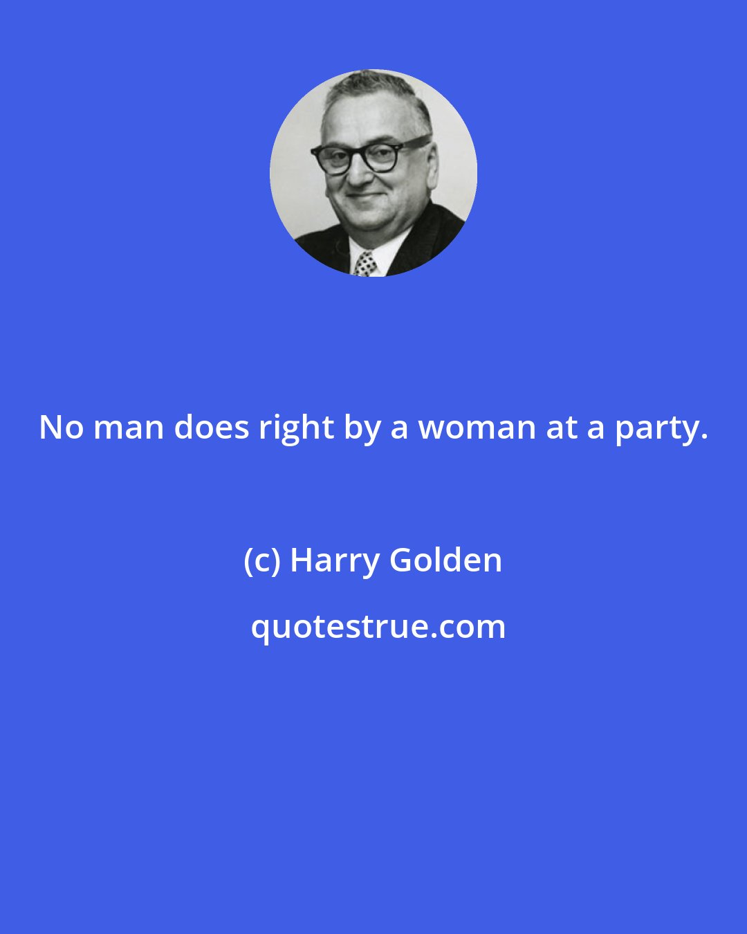 Harry Golden: No man does right by a woman at a party.