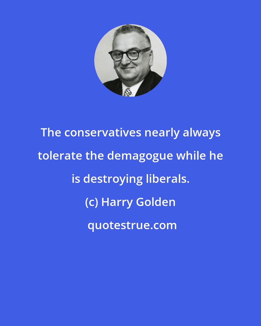 Harry Golden: The conservatives nearly always tolerate the demagogue while he is destroying liberals.