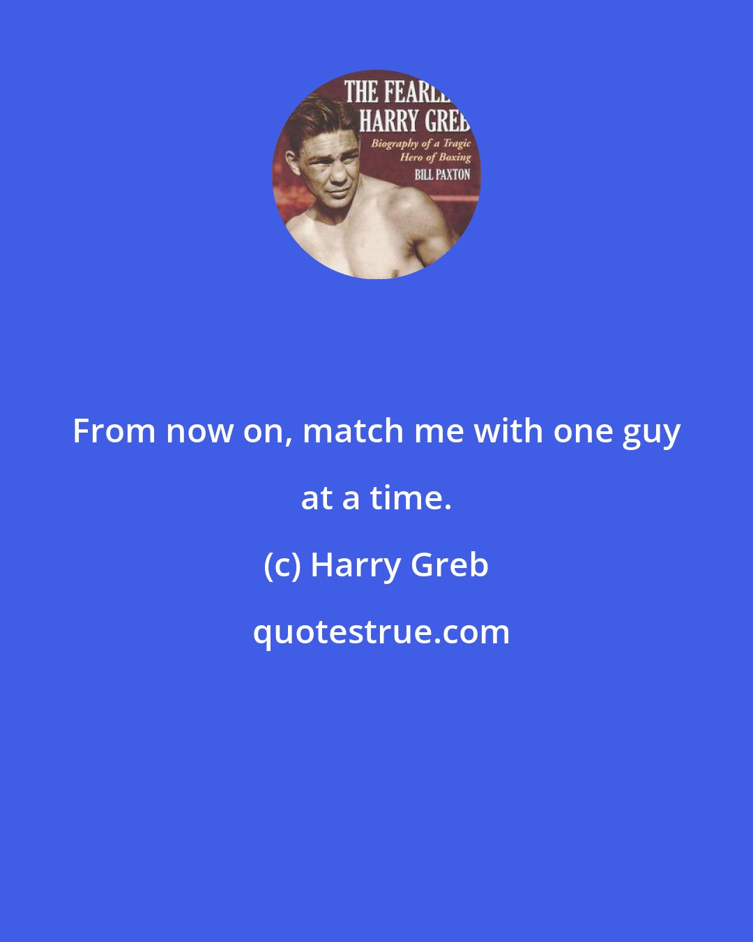 Harry Greb: From now on, match me with one guy at a time.