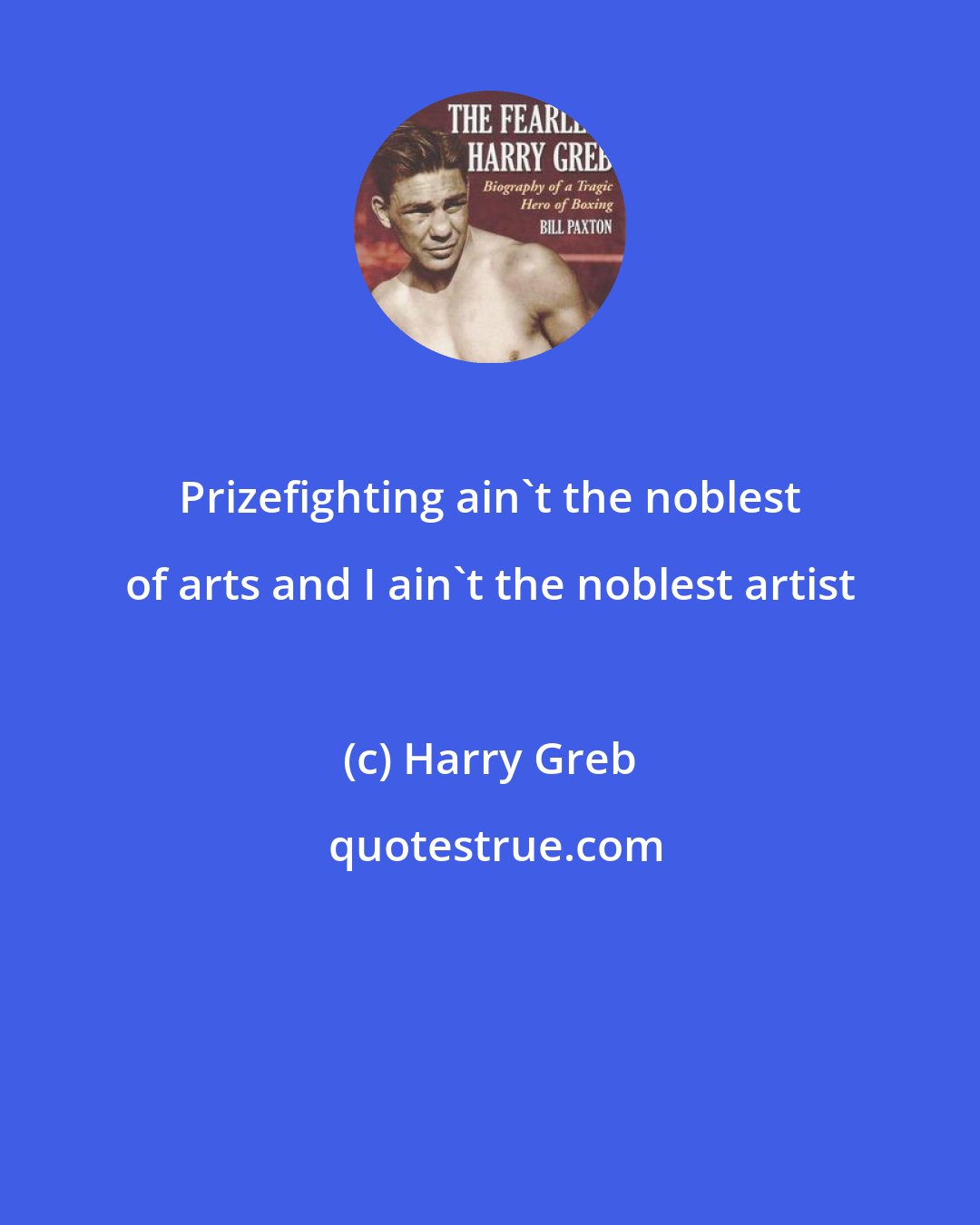 Harry Greb: Prizefighting ain't the noblest of arts and I ain't the noblest artist