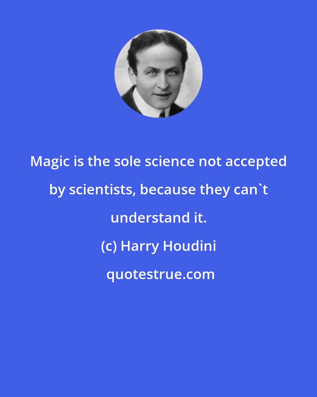 Harry Houdini: Magic is the sole science not accepted by scientists, because they can't understand it.