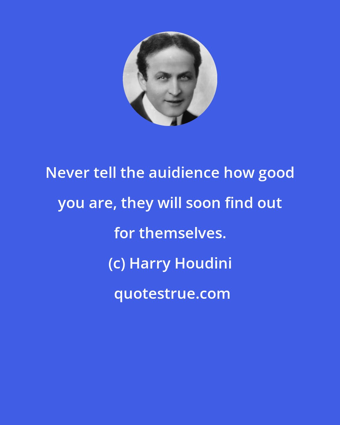 Harry Houdini: Never tell the auidience how good you are, they will soon find out for themselves.