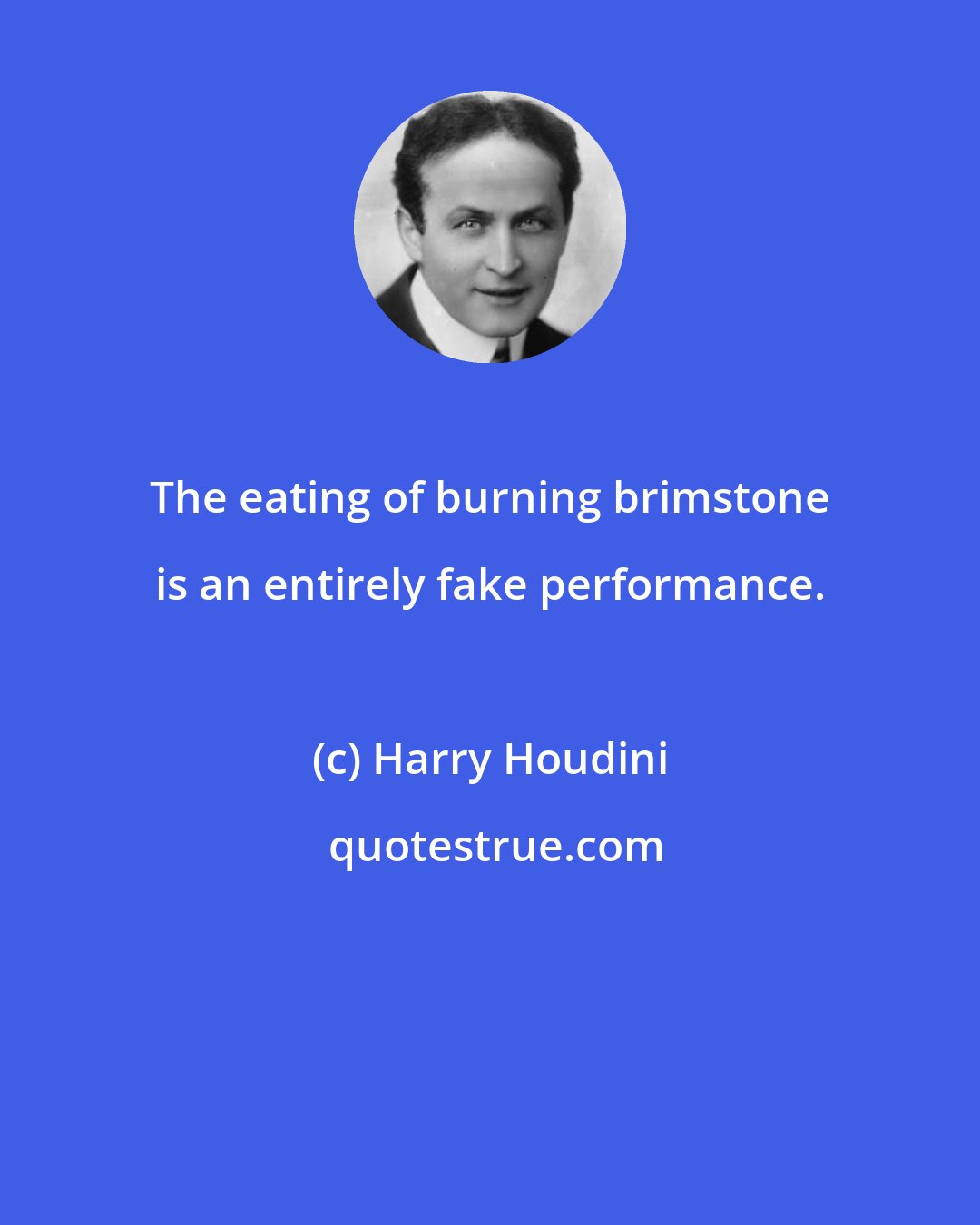 Harry Houdini: The eating of burning brimstone is an entirely fake performance.