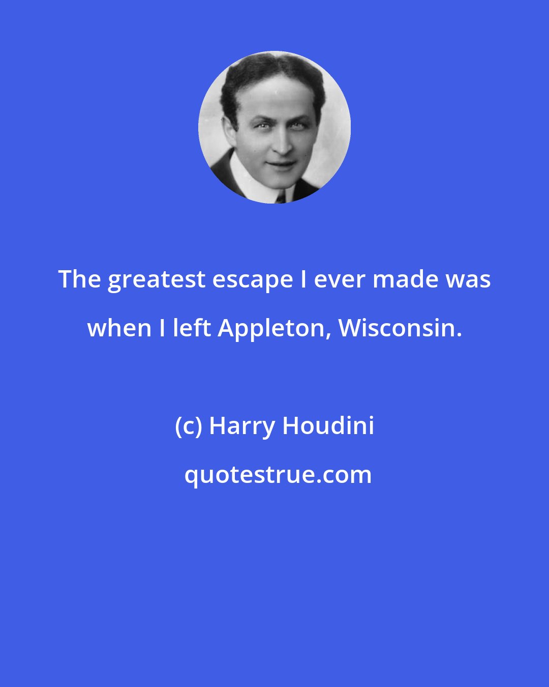 Harry Houdini: The greatest escape I ever made was when I left Appleton, Wisconsin.