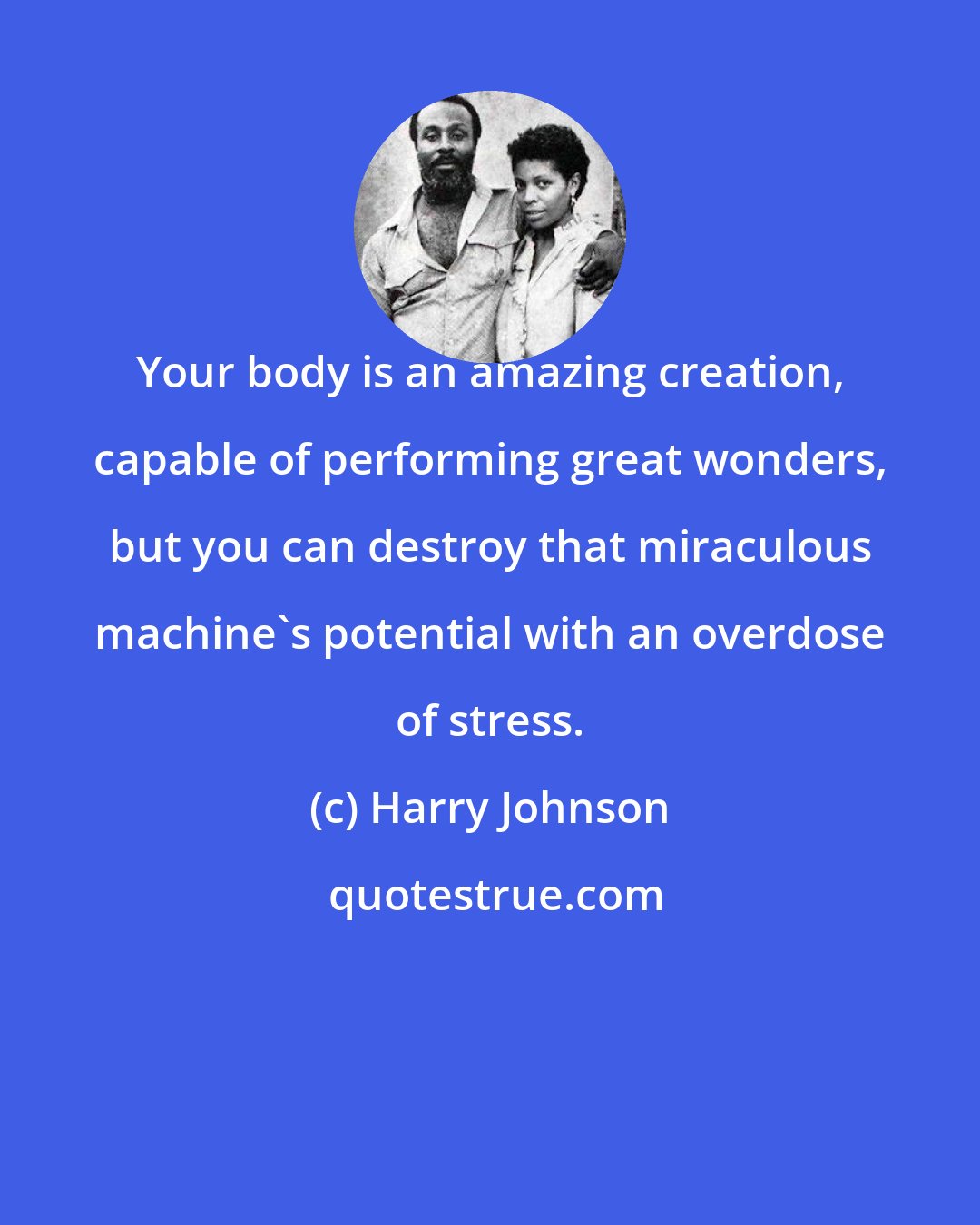 Harry Johnson: Your body is an amazing creation, capable of performing great wonders, but you can destroy that miraculous machine's potential with an overdose of stress.