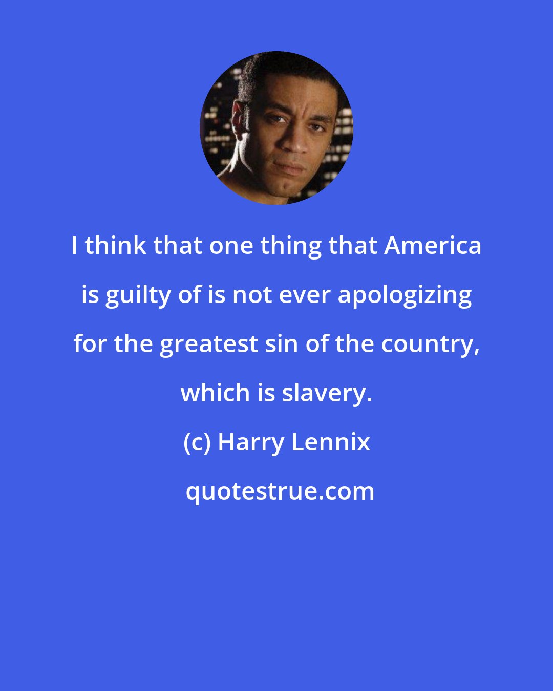 Harry Lennix: I think that one thing that America is guilty of is not ever apologizing for the greatest sin of the country, which is slavery.