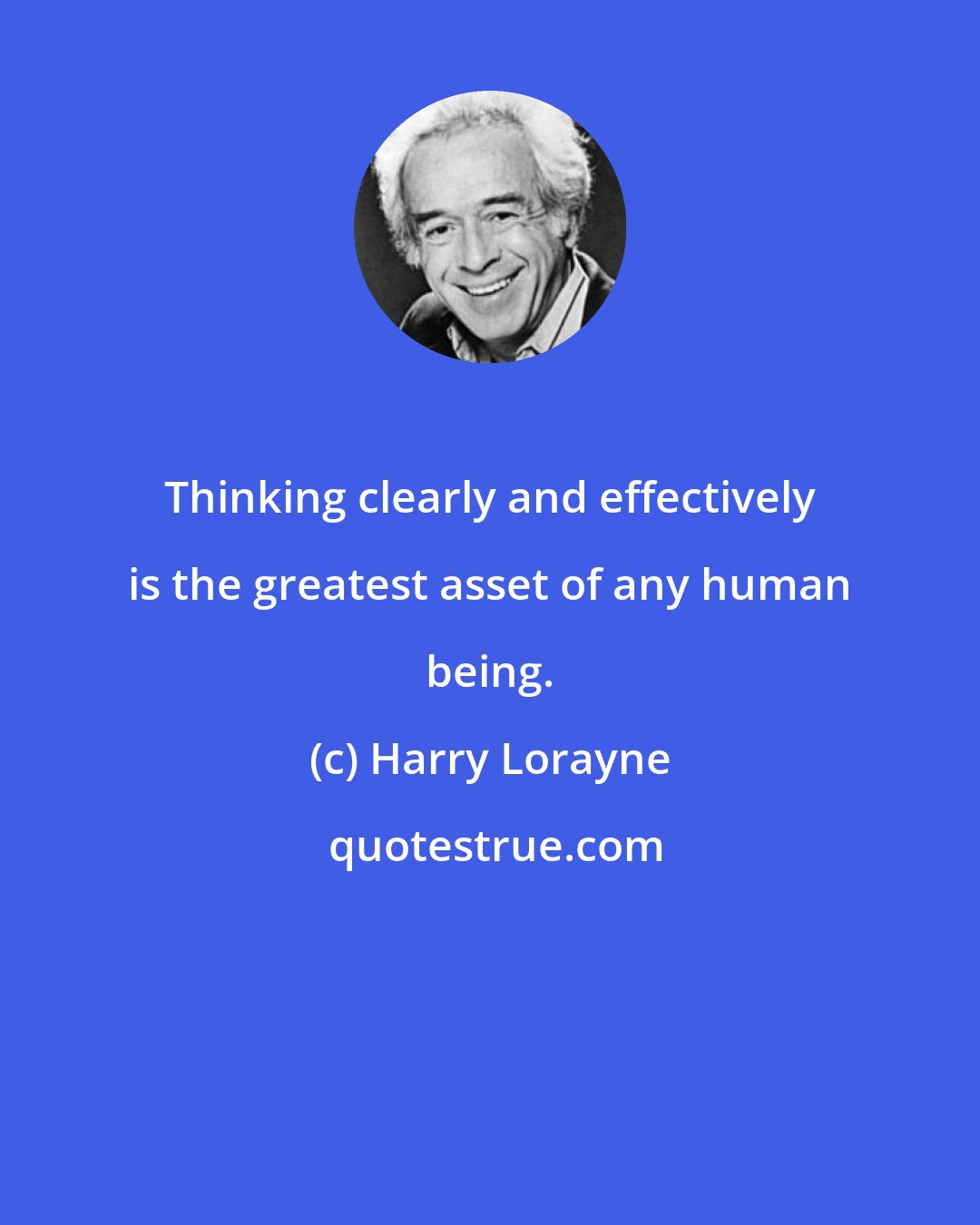 Harry Lorayne: Thinking clearly and effectively is the greatest asset of any human being.