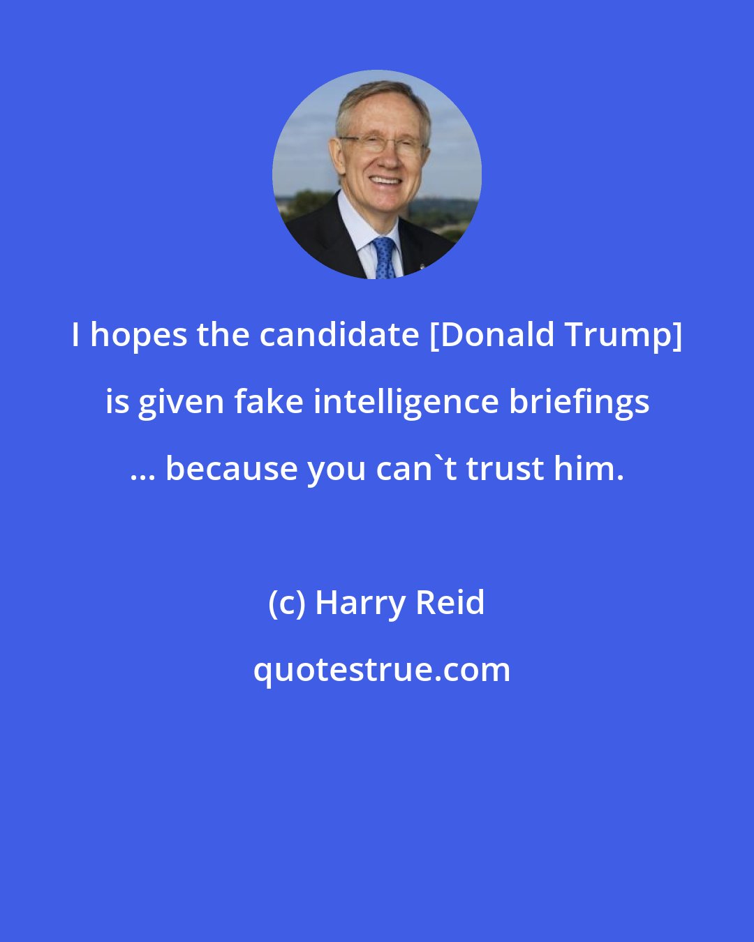 Harry Reid: I hopes the candidate [Donald Trump] is given fake intelligence briefings ... because you can't trust him.