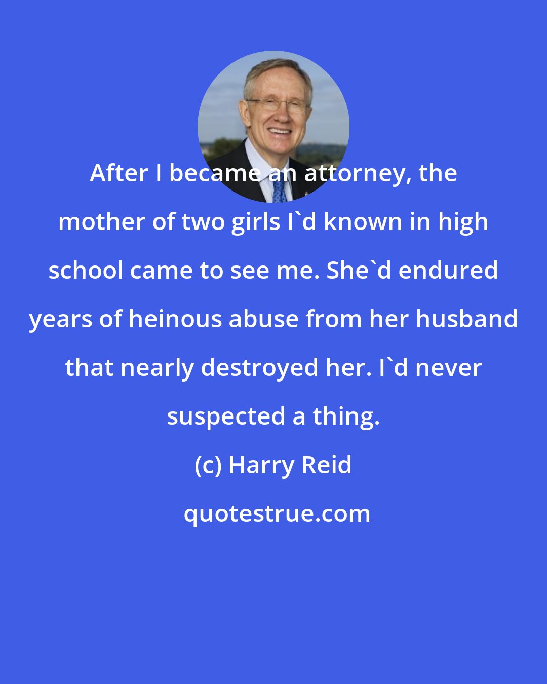 Harry Reid: After I became an attorney, the mother of two girls I'd known in high school came to see me. She'd endured years of heinous abuse from her husband that nearly destroyed her. I'd never suspected a thing.