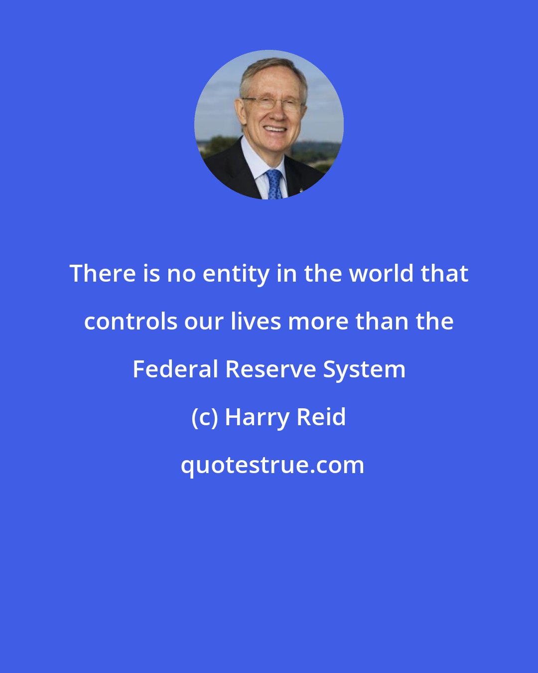 Harry Reid: There is no entity in the world that controls our lives more than the Federal Reserve System