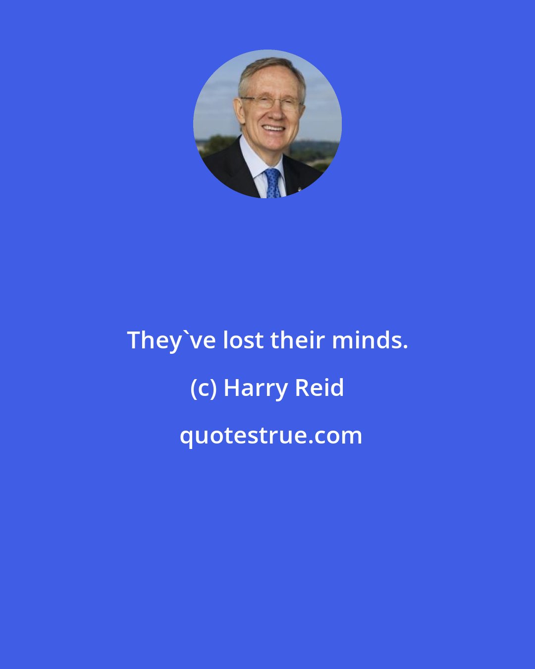 Harry Reid: They've lost their minds.