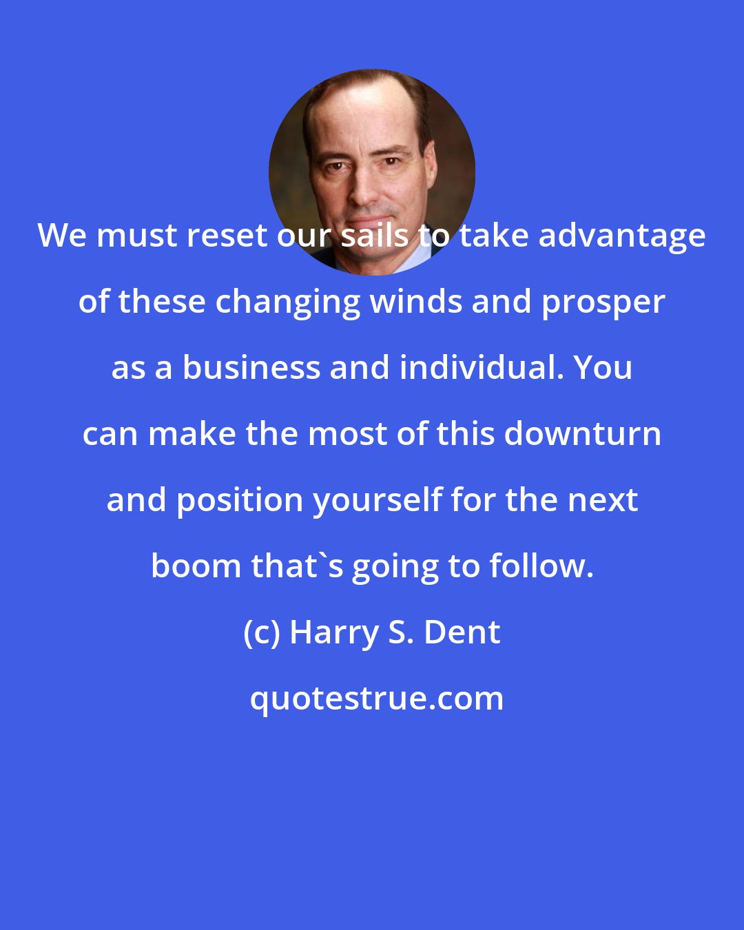 Harry S. Dent: We must reset our sails to take advantage of these changing winds and prosper as a business and individual. You can make the most of this downturn and position yourself for the next boom that's going to follow.