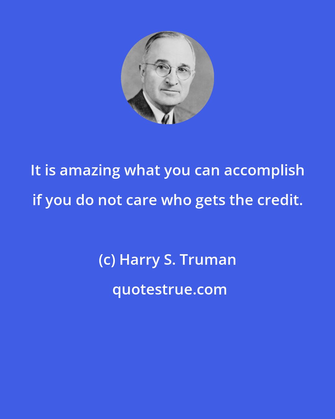 Harry S. Truman: It is amazing what you can accomplish if you do not care who gets the credit.