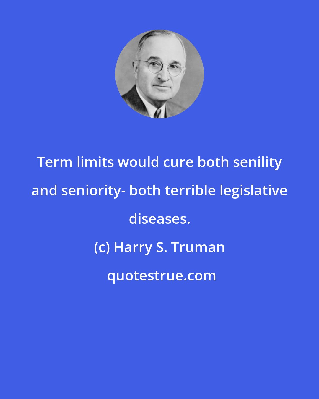 Harry S. Truman: Term limits would cure both senility and seniority- both terrible legislative diseases.