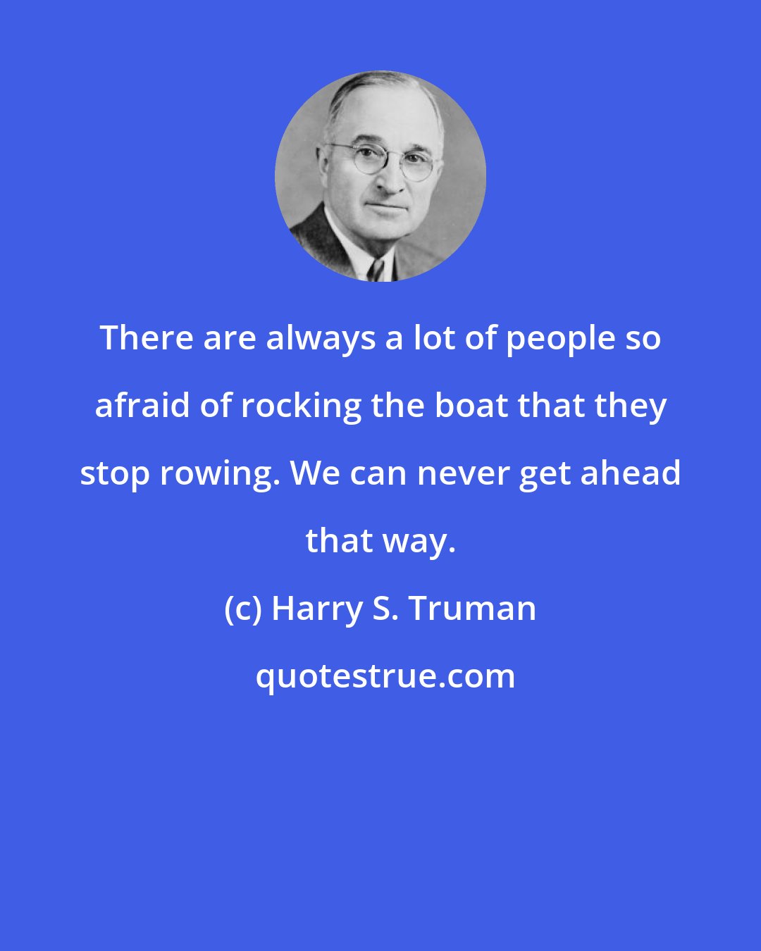 Harry S. Truman: There are always a lot of people so afraid of rocking the boat that they stop rowing. We can never get ahead that way.