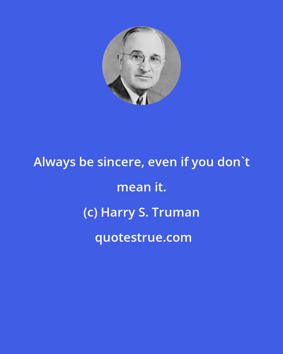 Harry S. Truman: Always be sincere, even if you don't mean it.