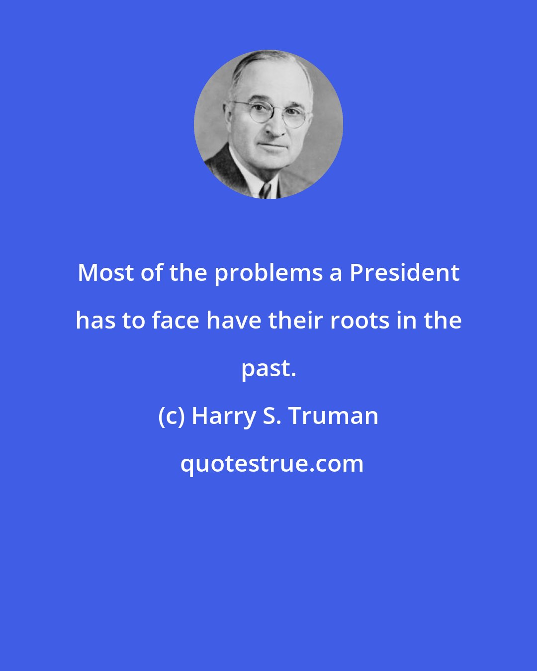 Harry S. Truman: Most of the problems a President has to face have their roots in the past.