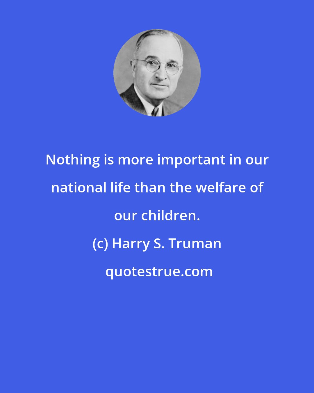 Harry S. Truman: Nothing is more important in our national life than the welfare of our children.