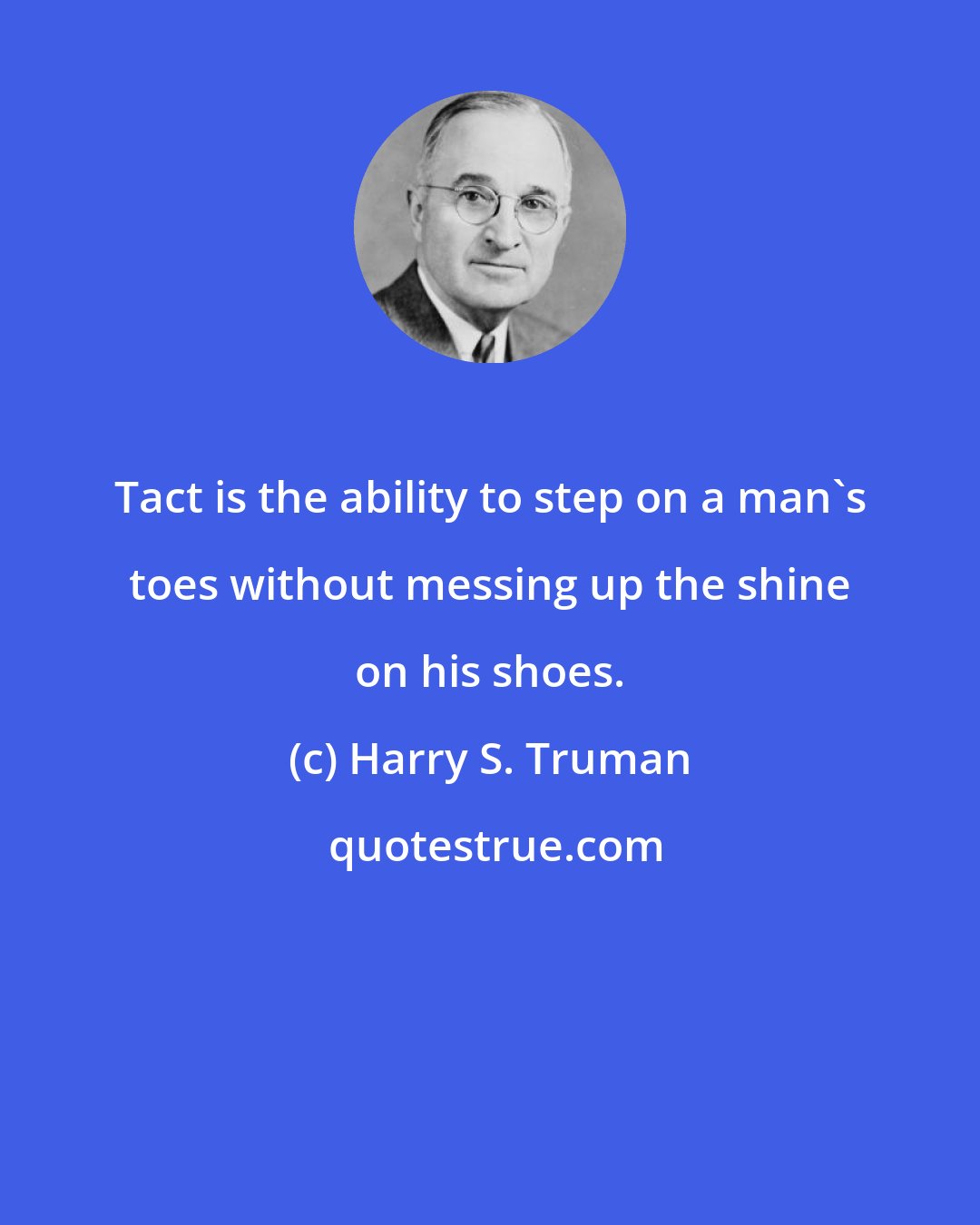 Harry S. Truman: Tact is the ability to step on a man's toes without messing up the shine on his shoes.