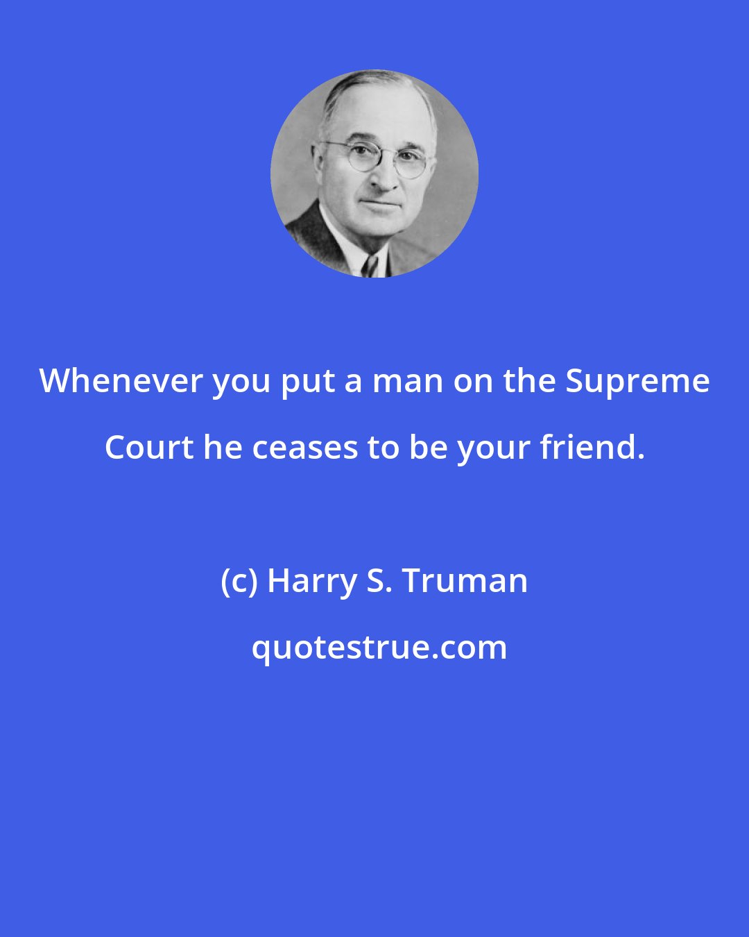 Harry S. Truman: Whenever you put a man on the Supreme Court he ceases to be your friend.