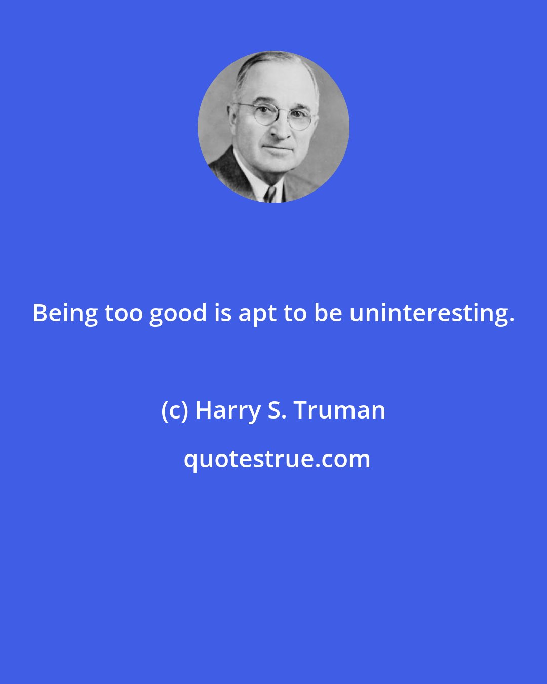 Harry S. Truman: Being too good is apt to be uninteresting.