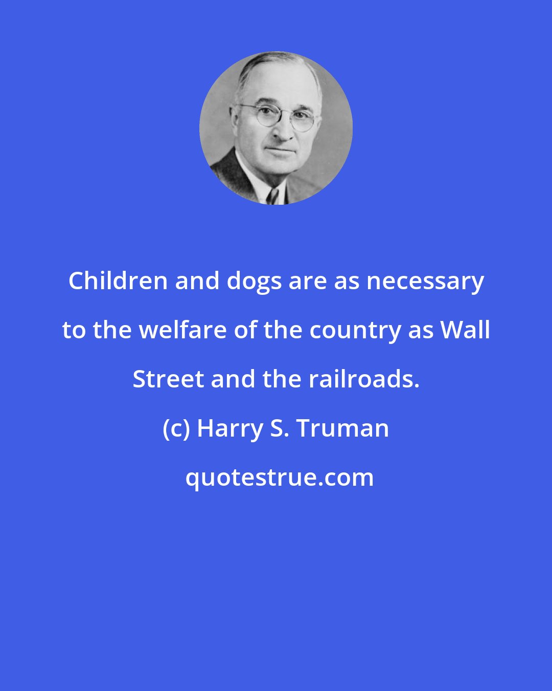 Harry S. Truman: Children and dogs are as necessary to the welfare of the country as Wall Street and the railroads.