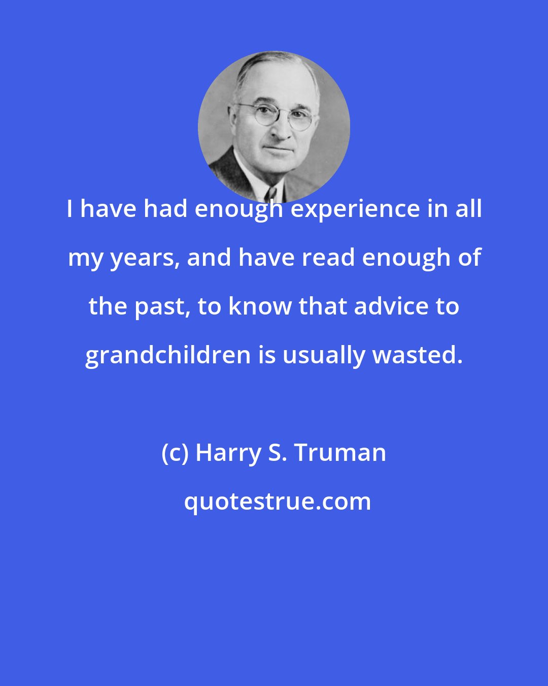 Harry S. Truman: I have had enough experience in all my years, and have read enough of the past, to know that advice to grandchildren is usually wasted.