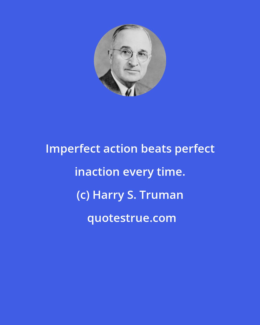 Harry S. Truman: Imperfect action beats perfect inaction every time.