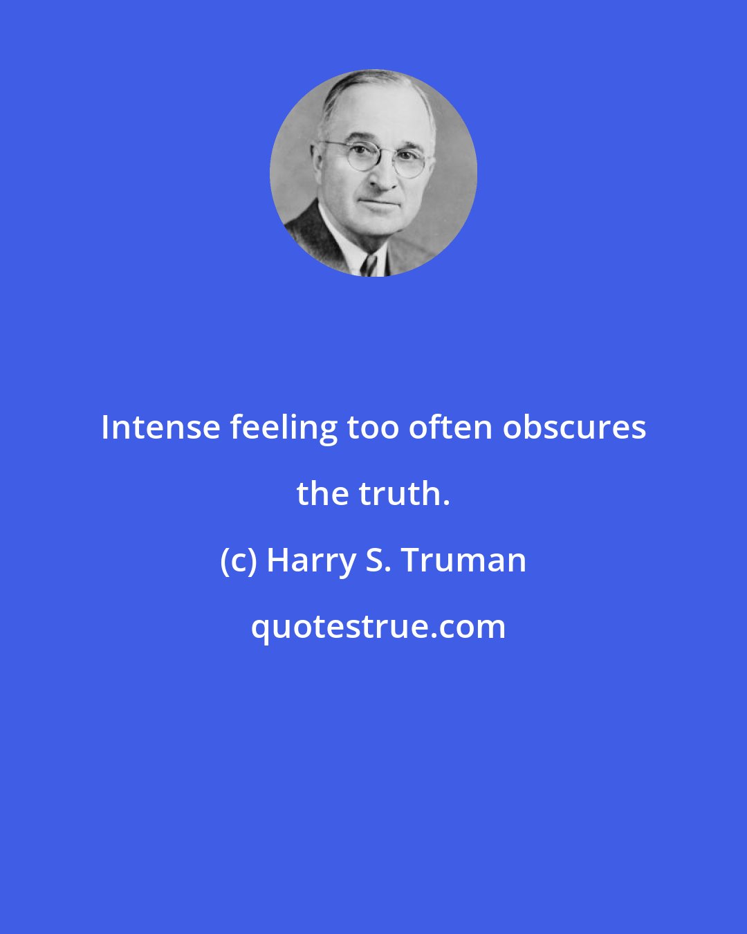 Harry S. Truman: Intense feeling too often obscures the truth.