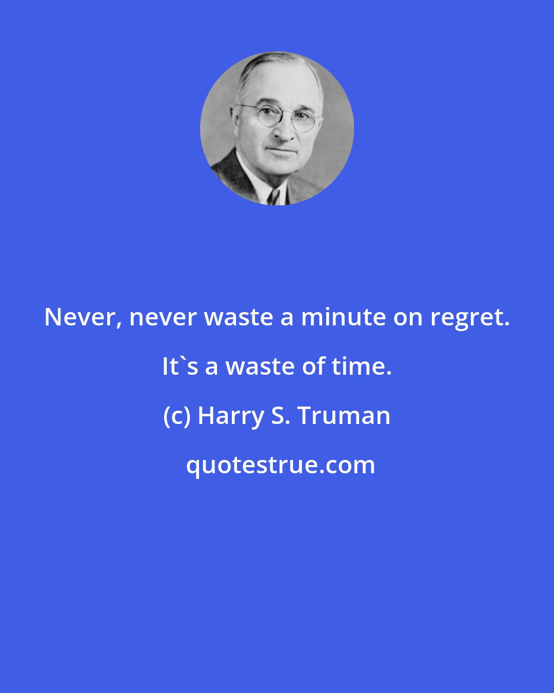 Harry S. Truman: Never, never waste a minute on regret. It's a waste of time.