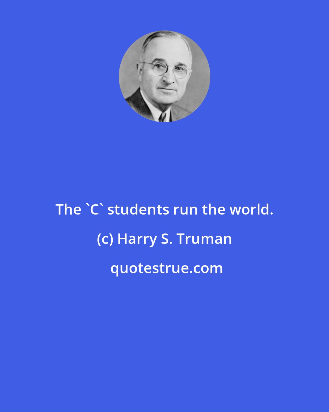 Harry S. Truman: The 'C' students run the world.