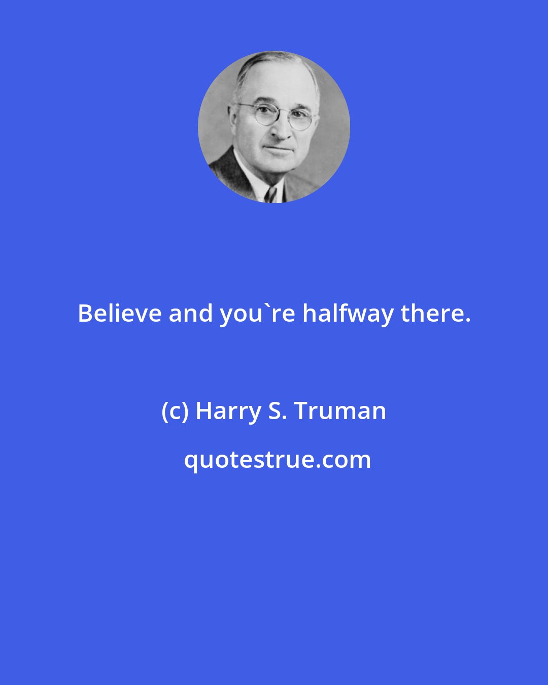 Harry S. Truman: Believe and you're halfway there.