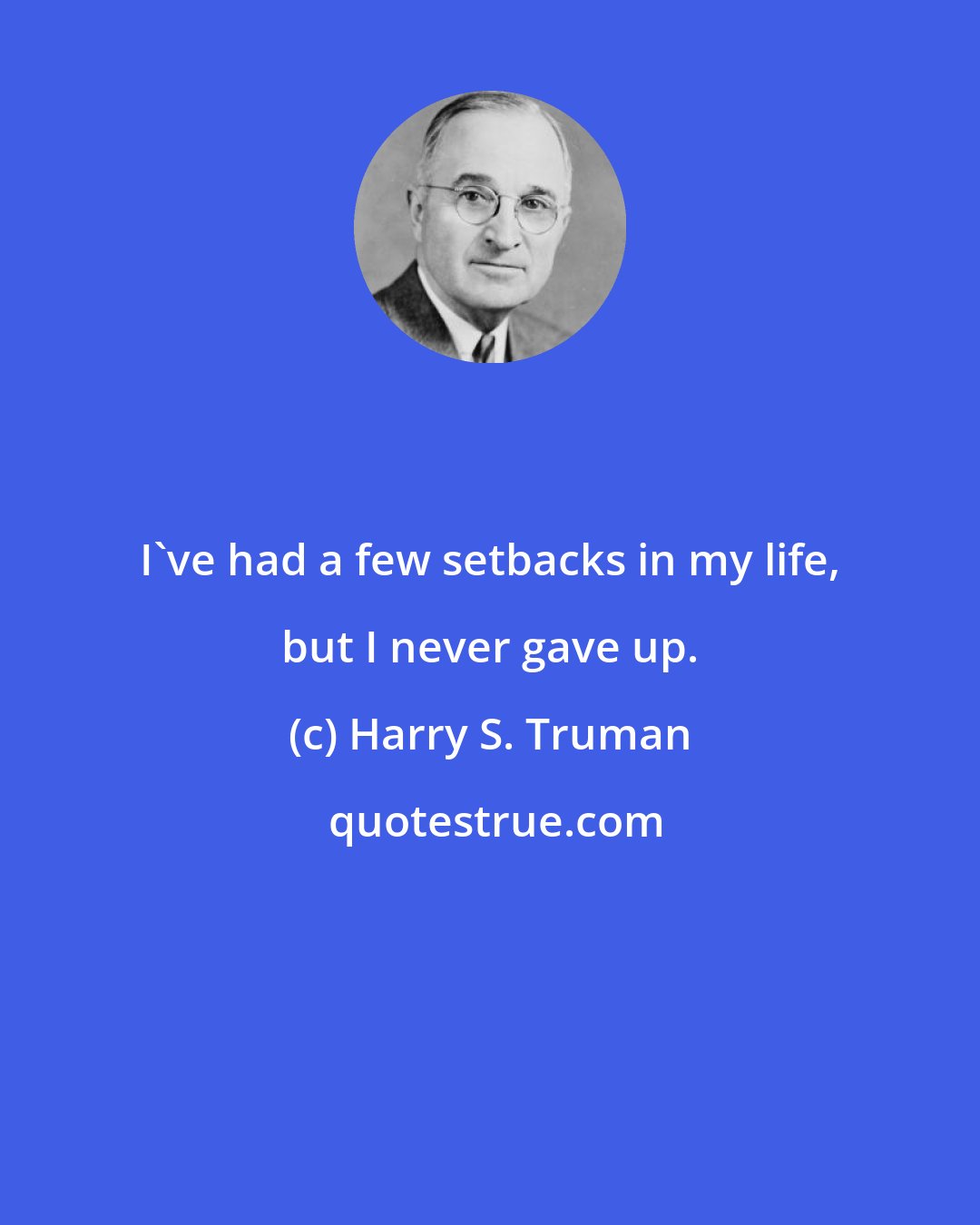 Harry S. Truman: I've had a few setbacks in my life, but I never gave up.