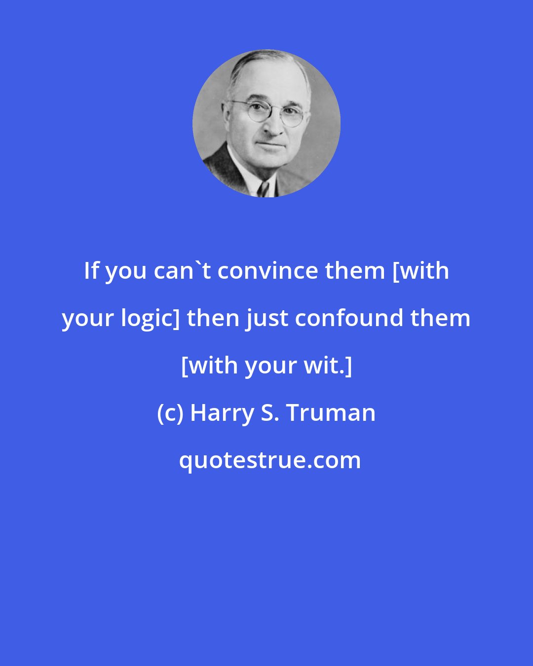 Harry S. Truman: If you can't convince them [with your logic] then just confound them [with your wit.]