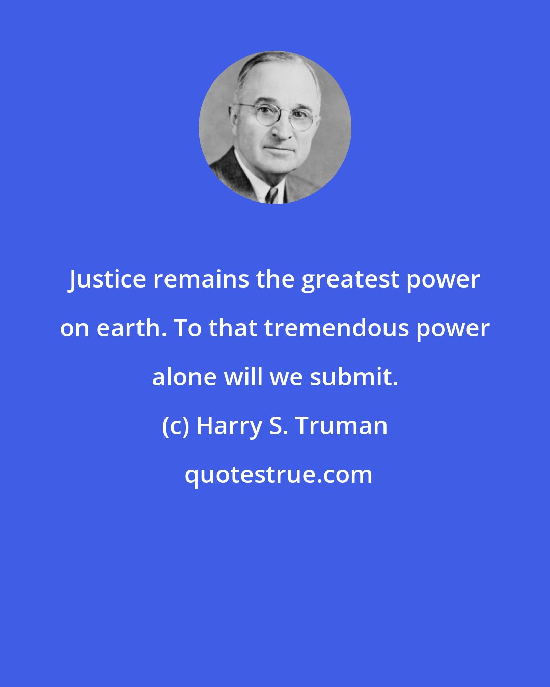 Harry S. Truman: Justice remains the greatest power on earth. To that tremendous power alone will we submit.