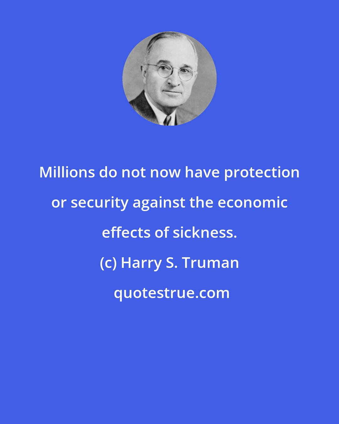 Harry S. Truman: Millions do not now have protection or security against the economic effects of sickness.