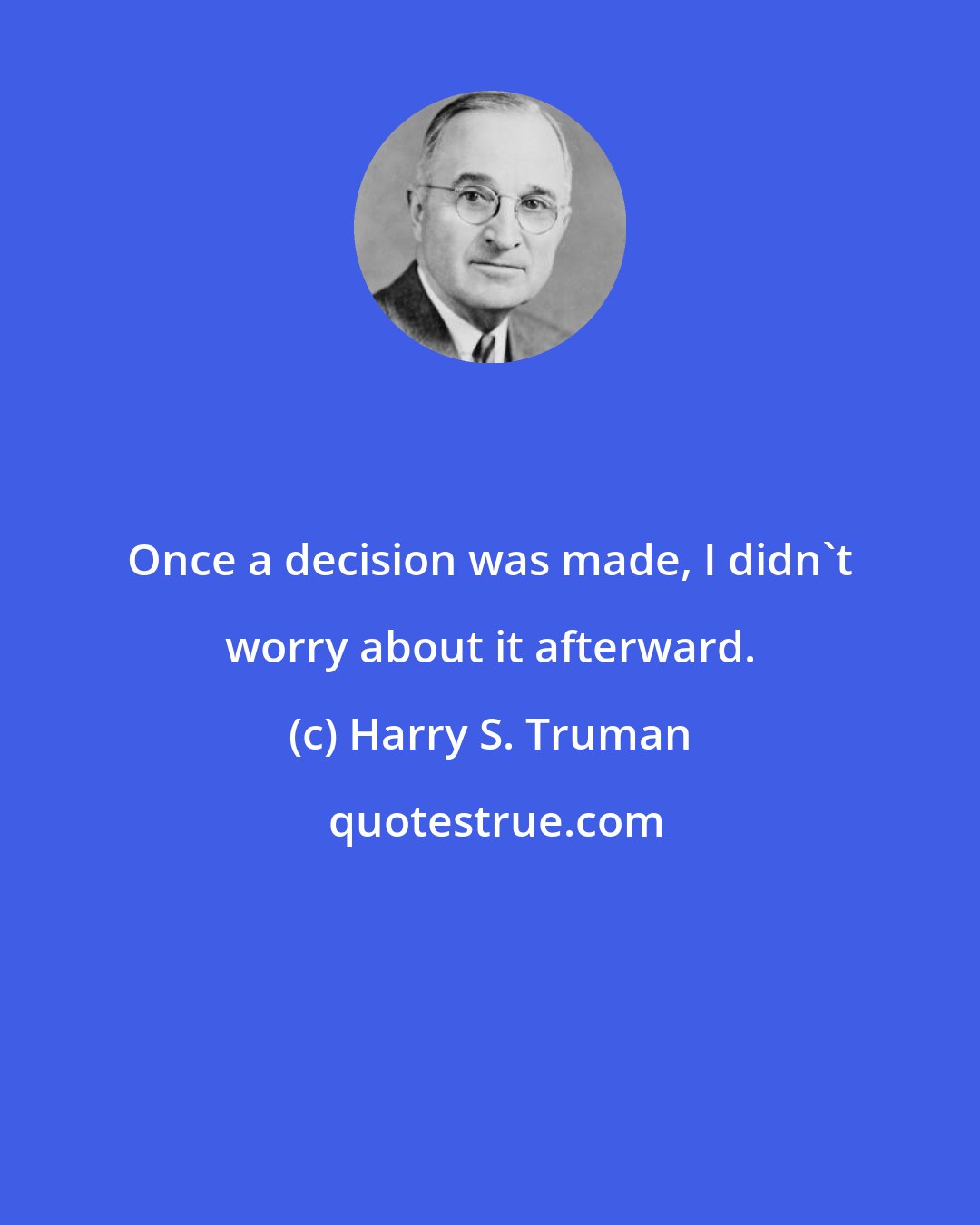 Harry S. Truman: Once a decision was made, I didn't worry about it afterward.