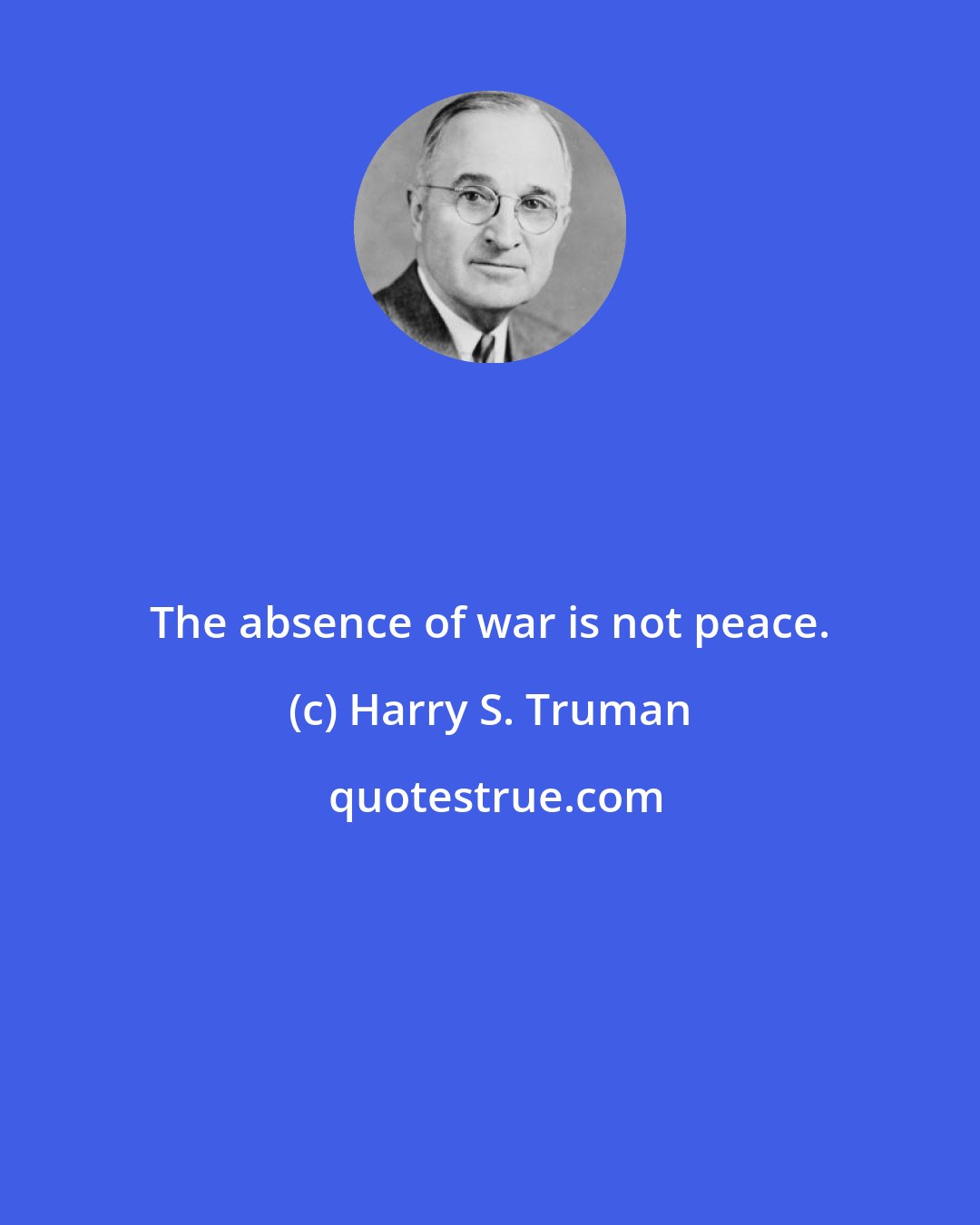 Harry S. Truman: The absence of war is not peace.