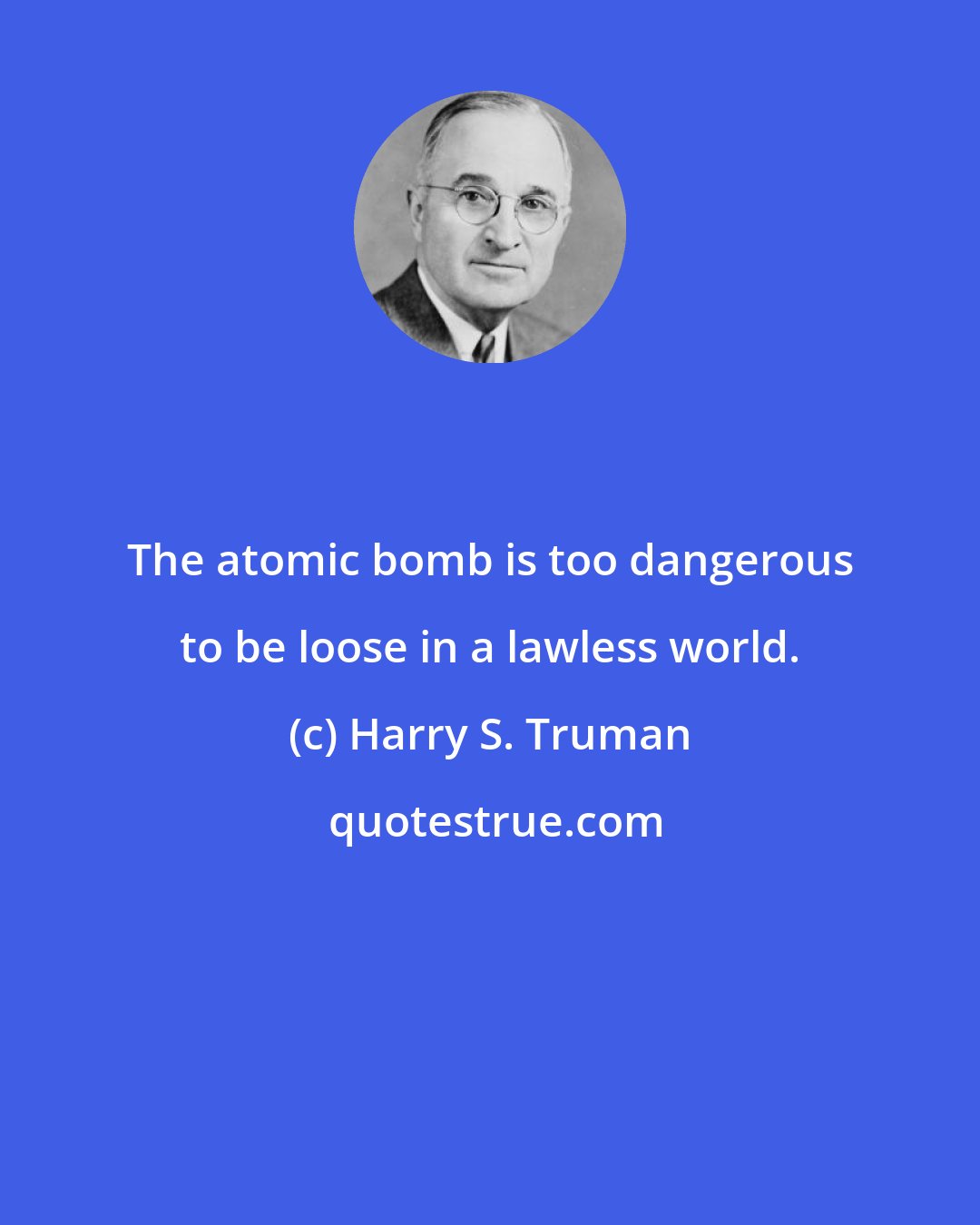 Harry S. Truman: The atomic bomb is too dangerous to be loose in a lawless world.