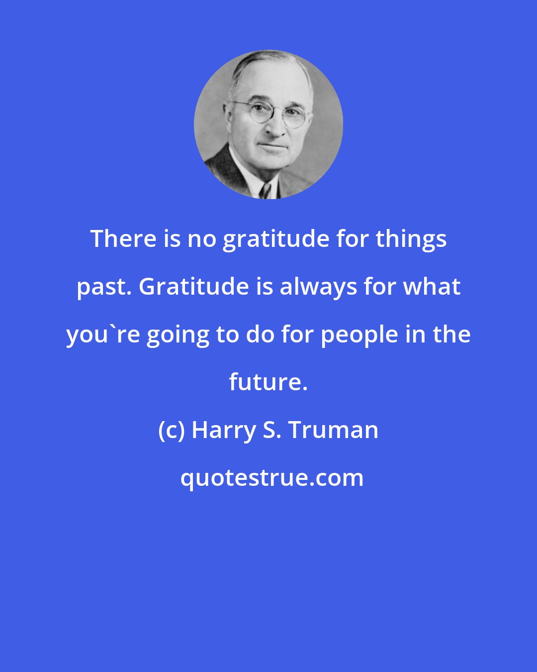 Harry S. Truman: There is no gratitude for things past. Gratitude is always for what you're going to do for people in the future.