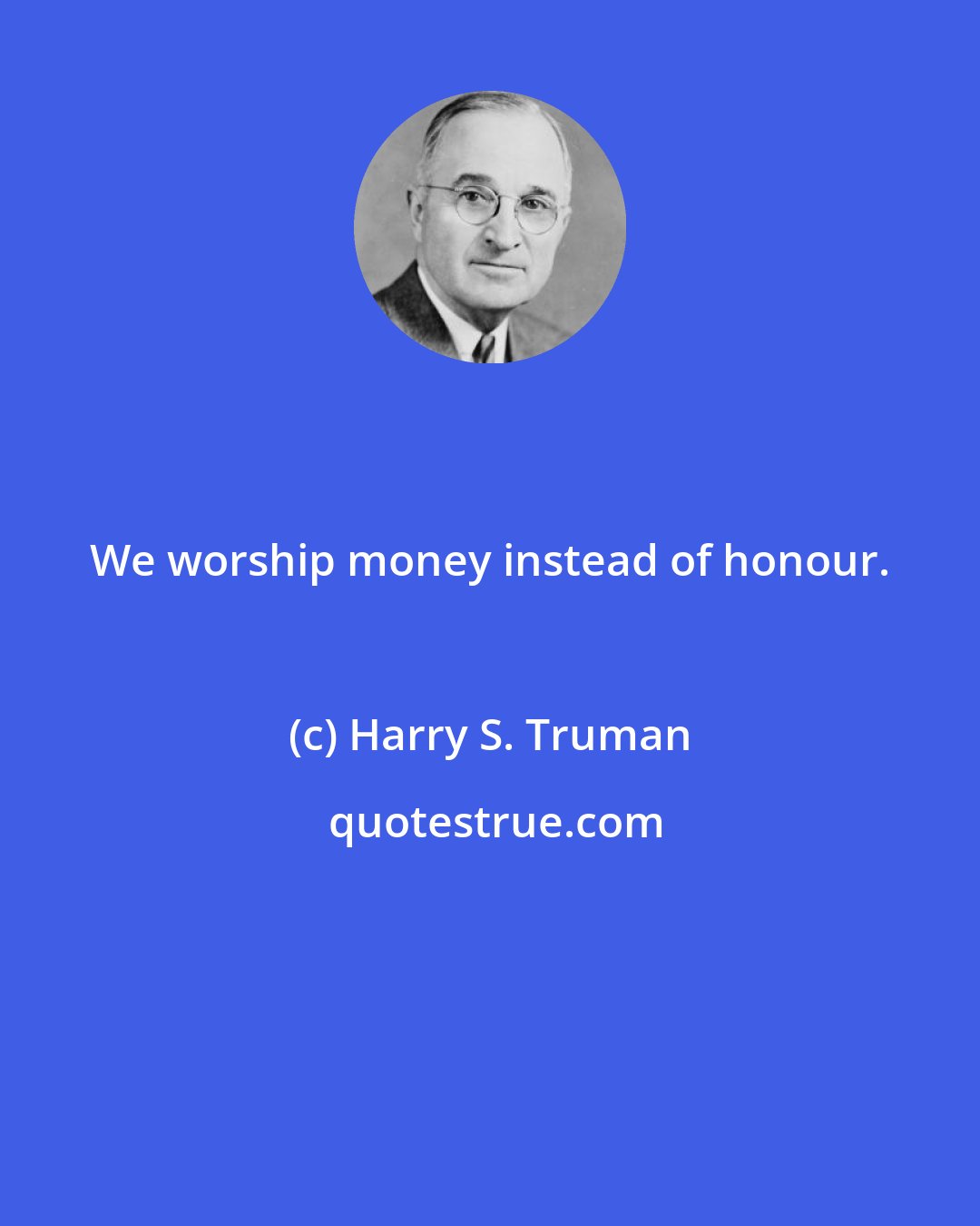 Harry S. Truman: We worship money instead of honour.