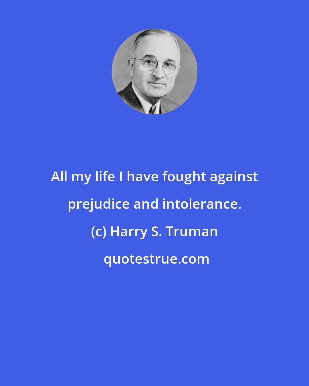 Harry S. Truman: All my life I have fought against prejudice and intolerance.