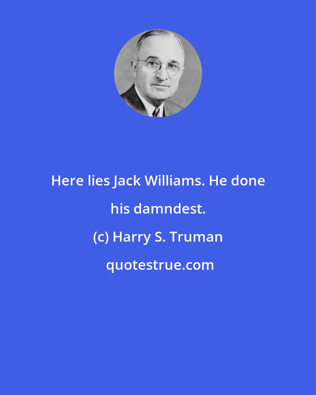 Harry S. Truman: Here lies Jack Williams. He done his damndest.