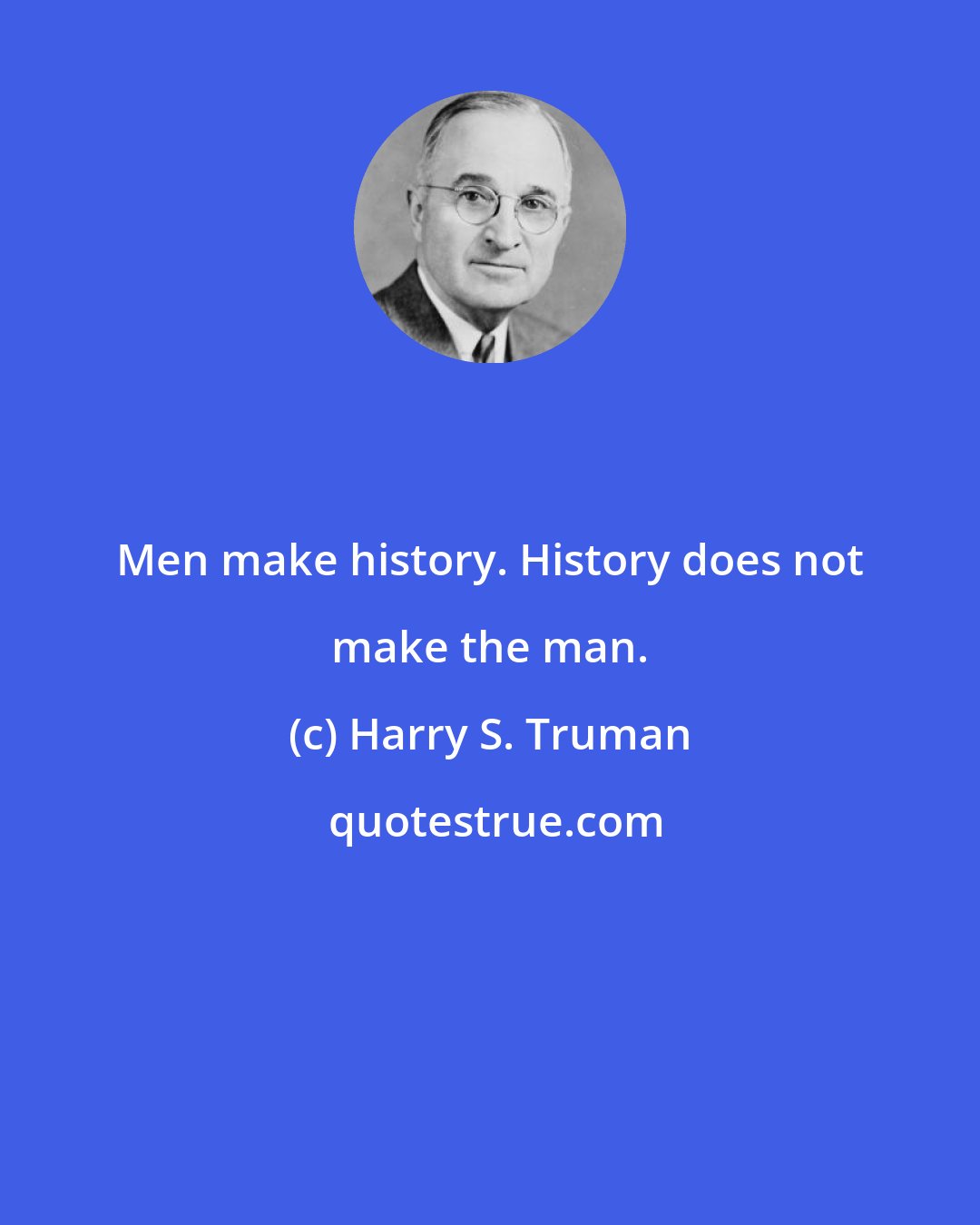 Harry S. Truman: Men make history. History does not make the man.