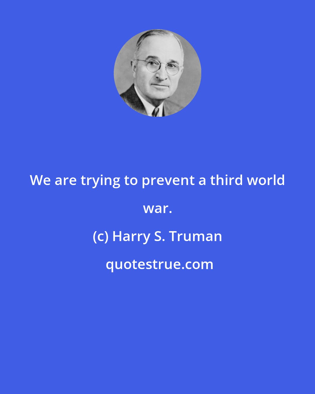 Harry S. Truman: We are trying to prevent a third world war.