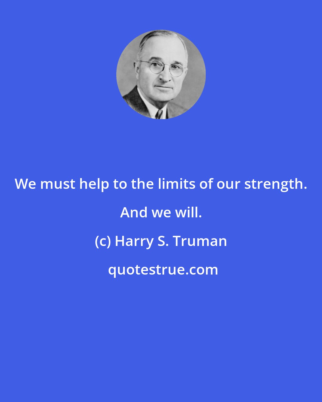 Harry S. Truman: We must help to the limits of our strength. And we will.